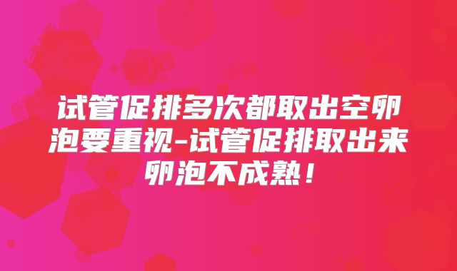 试管促排多次都取出空卵泡要重视-试管促排取出来卵泡不成熟！