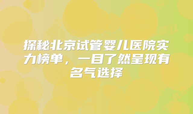 探秘北京试管婴儿医院实力榜单，一目了然呈现有名气选择