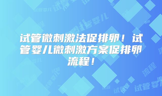 试管微刺激法促排卵!试管婴儿微刺激方案促排卵流程!