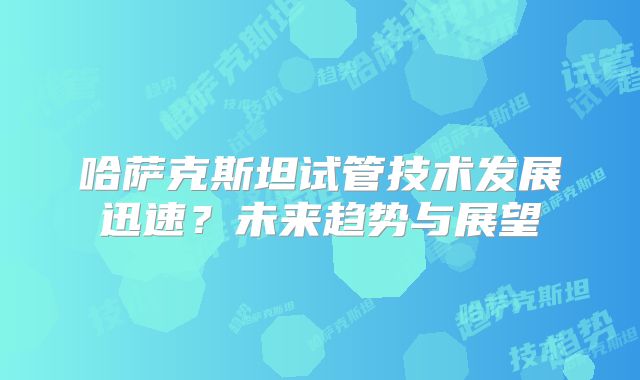 哈萨克斯坦试管技术发展迅速?未来趋势与展望