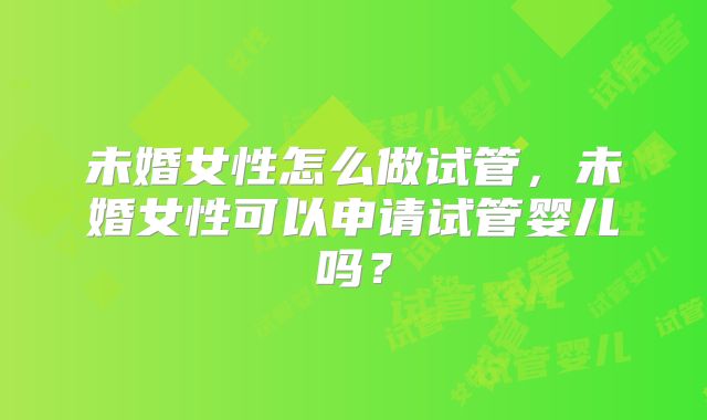 未婚女性怎么做试管,未婚女性可以申请试管婴儿吗?