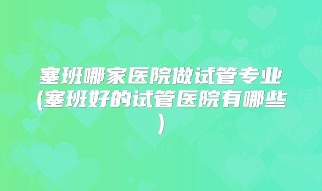 塞班哪家医院做试管专业(塞班好的试管医院有哪些)