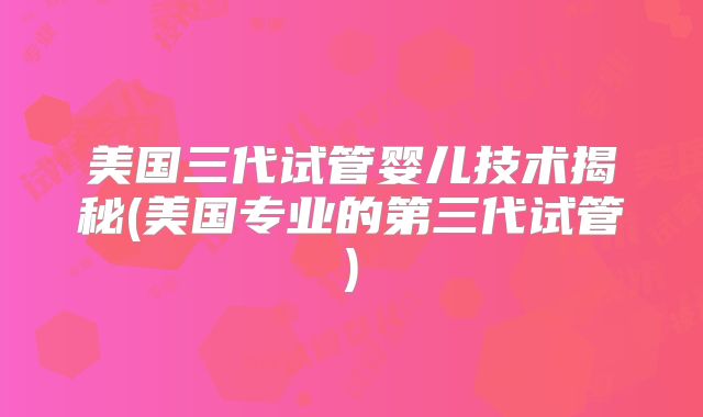 美国三代试管婴儿技术揭秘(美国专业的第三代试管)