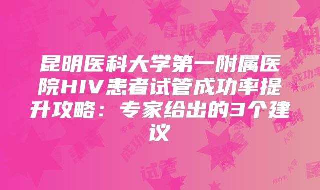 昆明医科大学第一附属医院HIV患者试管成功率提升攻略：专家给出的3个建议