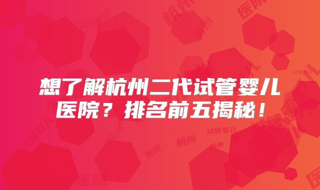 想了解杭州二代试管婴儿医院？排名前五揭秘！