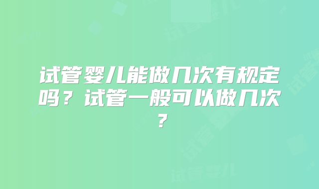 试管婴儿能做几次有规定吗?试管一般可以做几次?