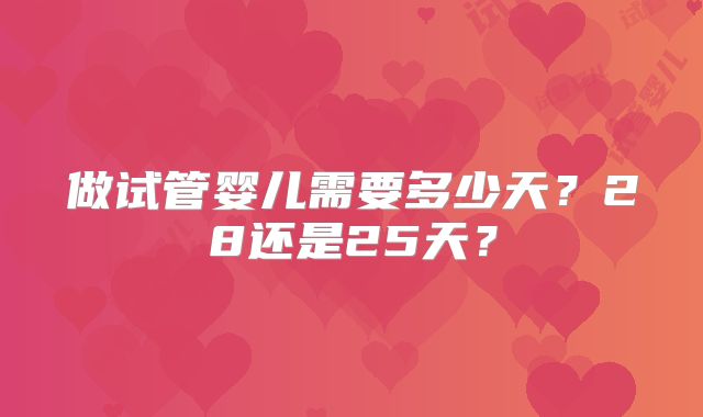做试管婴儿需要多少天?28还是25天?