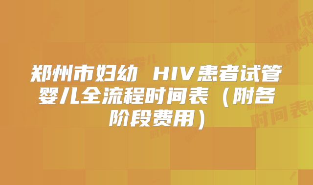 郑州市妇幼 HIV患者试管婴儿全流程时间表(附各阶段费用)