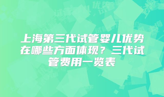 上海第三代试管婴儿优势在哪些方面体现?三代试管费用一览表