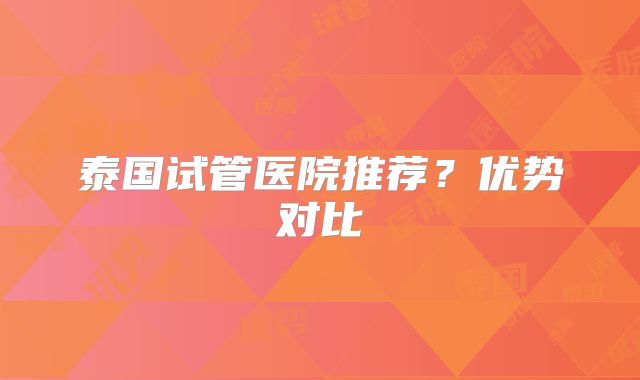 泰国试管医院推荐?优势对比