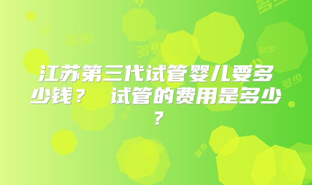 江苏第三代试管婴儿要多少钱？ 试管的费用是多少？