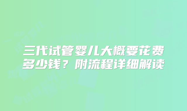 三代试管婴儿大概要花费多少钱？附流程详细解读