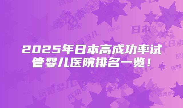 2025年日本高成功率试管婴儿医院排名一览!