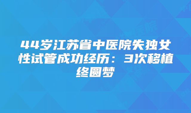 44岁江苏省中医院失独女性试管成功经历:3次移植终圆梦