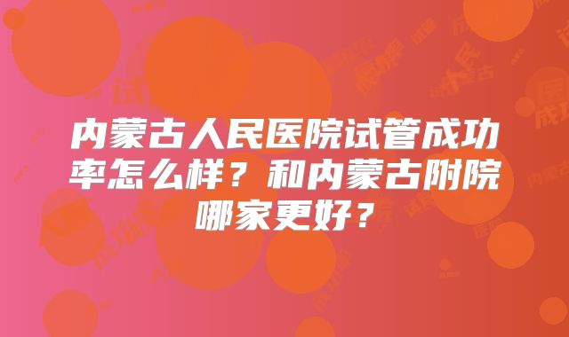 内蒙古人民医院试管成功率怎么样？和内蒙古附院哪家更好？