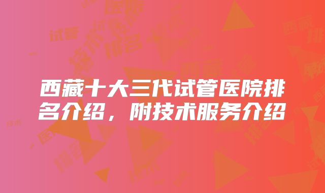 西藏十大三代试管医院排名介绍,附技术服务介绍