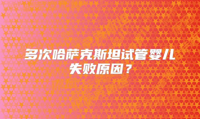 多次哈萨克斯坦试管婴儿失败原因?