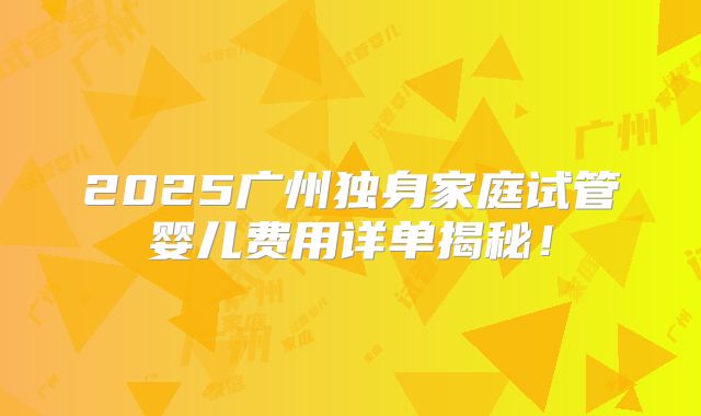 2025广州独身家庭试管婴儿费用详单揭秘!
