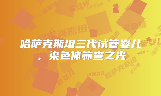 哈萨克斯坦三代试管婴儿,染色体筛查之光