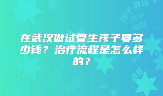 在武汉做试管生孩子要多少钱？治疗流程是怎么样的？