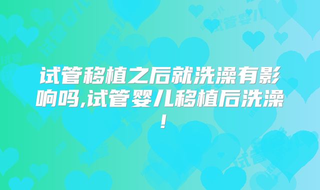 试管移植之后就洗澡有影响吗,试管婴儿移植后洗澡！