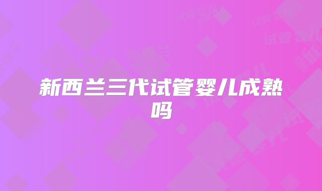 新西兰三代试管婴儿成熟吗