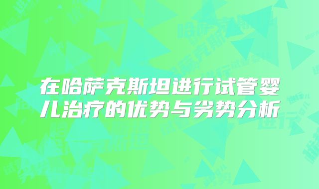 在哈萨克斯坦进行试管婴儿治疗的优势与劣势分析