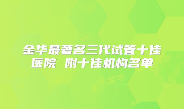 金华最著名三代试管十佳医院 附十佳机构名单