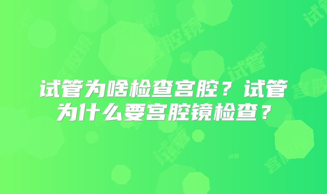 试管为啥检查宫腔?试管为什么要宫腔镜检查?