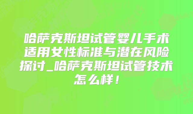 哈萨克斯坦试管婴儿手术适用女性标准与潜在风险探讨_哈萨克斯坦试管技术怎么样!