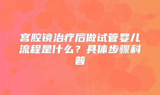 宫腔镜治疗后做试管婴儿流程是什么?具体步骤科普