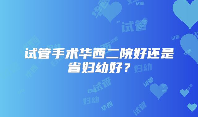 试管手术华西二院好还是省妇幼好？