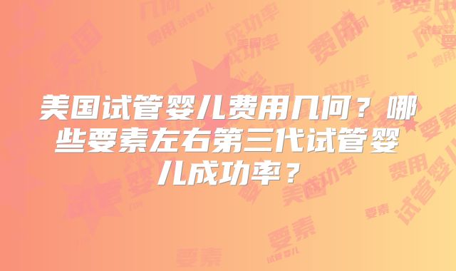 美国试管婴儿费用几何？哪些要素左右第三代试管婴儿成功率？