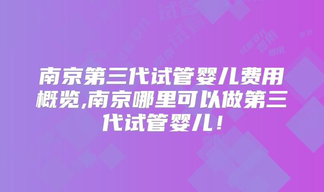 南京第三代试管婴儿费用概览,南京哪里可以做第三代试管婴儿!
