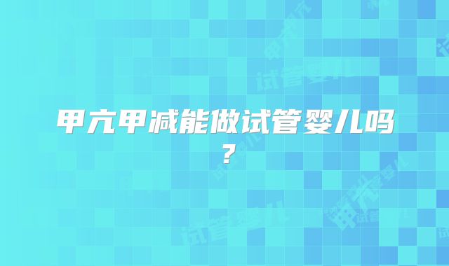 甲亢甲减能做试管婴儿吗?