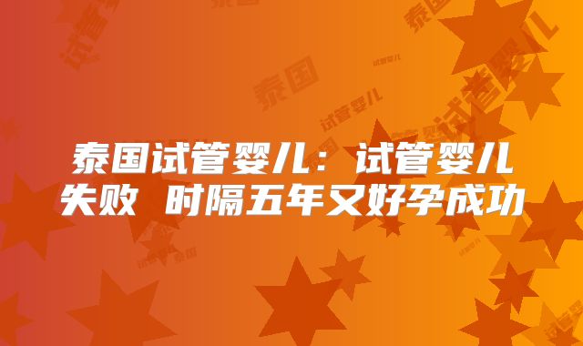 泰国试管婴儿:试管婴儿失败 时隔五年又好孕成功