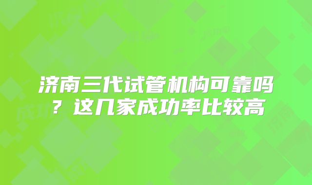 济南三代试管机构可靠吗?这几家成功率比较高
