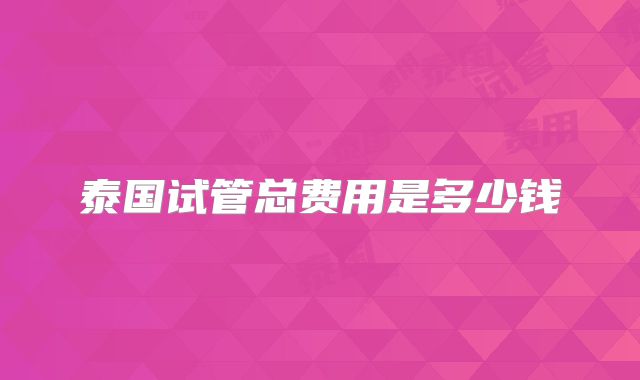 泰国试管总费用是多少钱