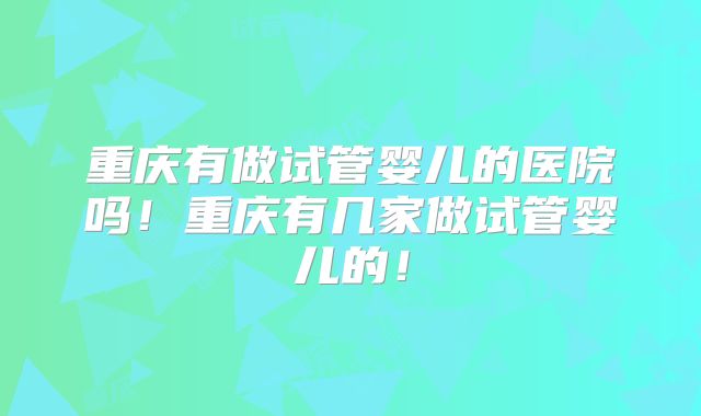 重庆有做试管婴儿的医院吗！重庆有几家做试管婴儿的！