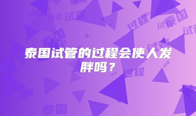 泰国试管的过程会使人发胖吗？