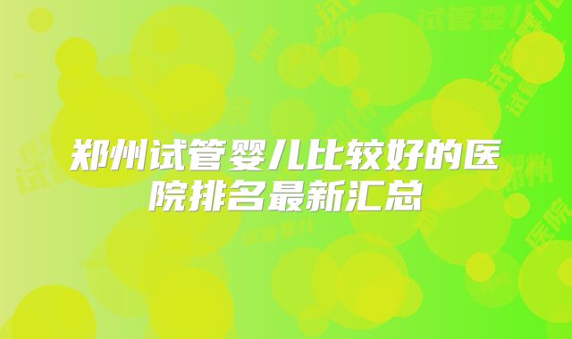 郑州试管婴儿比较好的医院排名最新汇总
