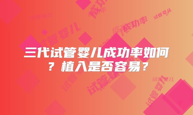 三代试管婴儿成功率如何?植入是否容易?