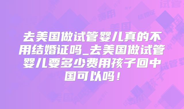 去美国做试管婴儿真的不用结婚证吗_去美国做试管婴儿要多少费用孩子回中国可以吗!