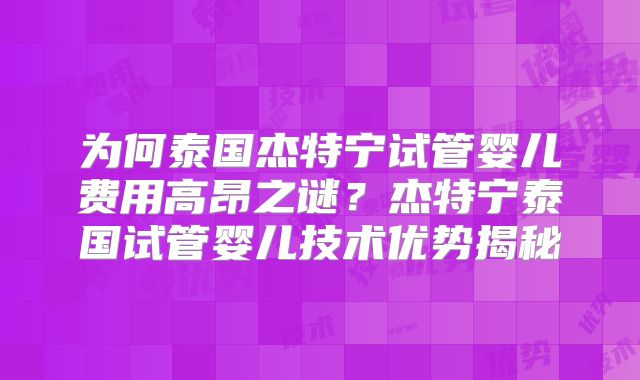 为何泰国杰特宁试管婴儿费用高昂之谜?杰特宁泰国试管婴儿技术优势揭秘