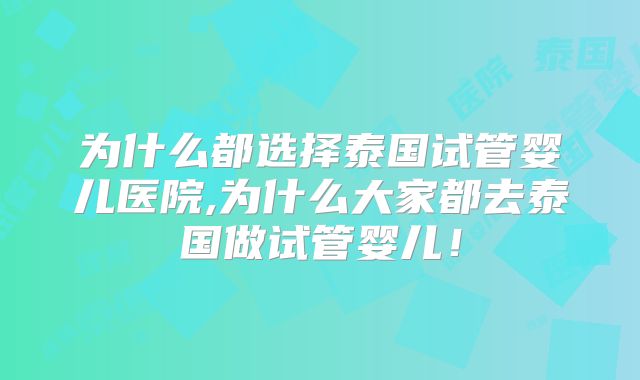 为什么都选择泰国试管婴儿医院,为什么大家都去泰国做试管婴儿!