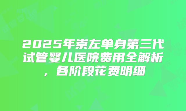 2025年崇左单身第三代试管婴儿医院费用全解析,各阶段花费明细