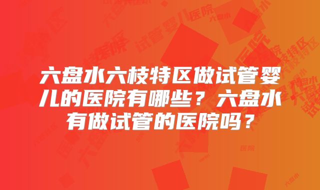 六盘水六枝特区做试管婴儿的医院有哪些？六盘水有做试管的医院吗？