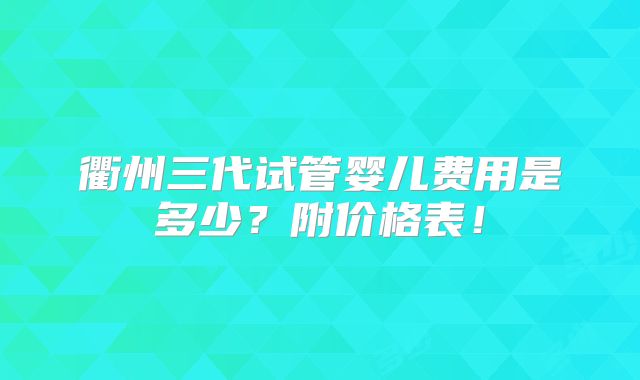 衢州三代试管婴儿费用是多少?附价格表!
