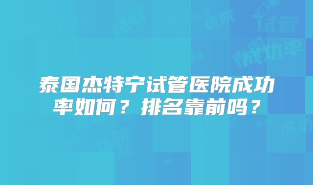 泰国杰特宁试管医院成功率如何?排名靠前吗?