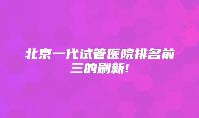 北京一代试管医院排名前三的刷新!
